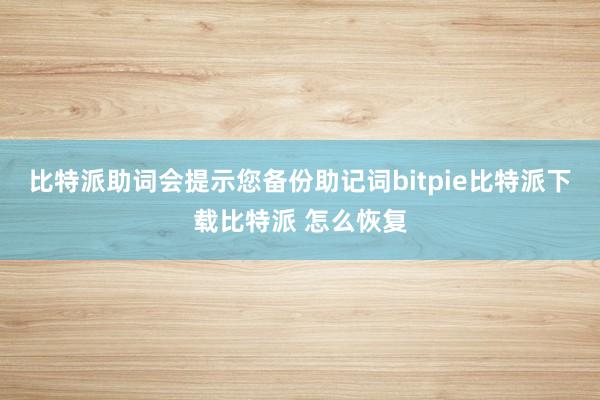 比特派助词会提示您备份助记词bitpie比特派下载比特派 怎么恢复