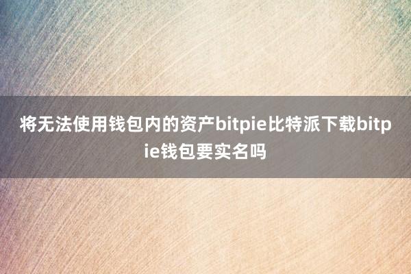   将无法使用钱包内的资产bitpie比特派下载bitpie钱包要实名吗