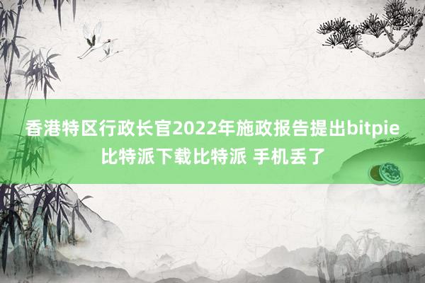   香港特区行政长官2022年施政报告提出bitpie比特派下载比特派 手机丢了