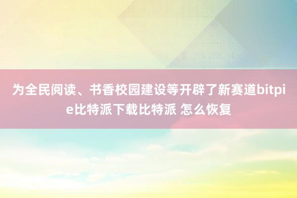   为全民阅读、书香校园建设等开辟了新赛道bitpie比特派下载比特派 怎么恢复