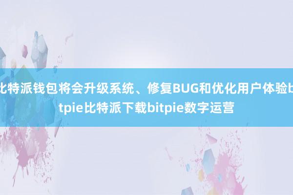   比特派钱包将会升级系统、修复BUG和优化用户体验bitpie比特派下载bitpie数字运营