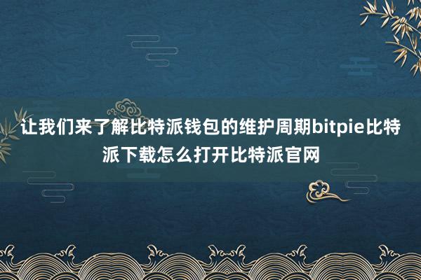   让我们来了解比特派钱包的维护周期bitpie比特派下载怎么打开比特派官网