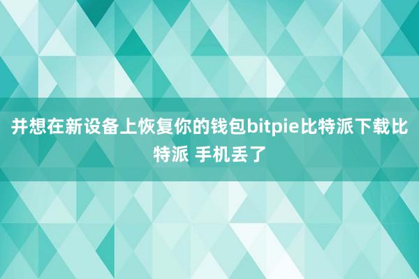   并想在新设备上恢复你的钱包bitpie比特派下载比特派 手机丢了