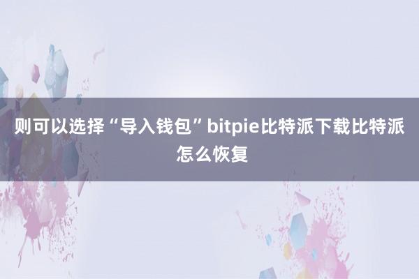   则可以选择“导入钱包”bitpie比特派下载比特派 怎么恢复