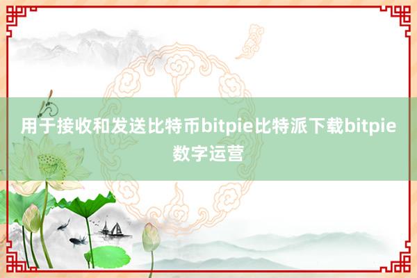 用于接收和发送比特币bitpie比特派下载bitpie数字运营