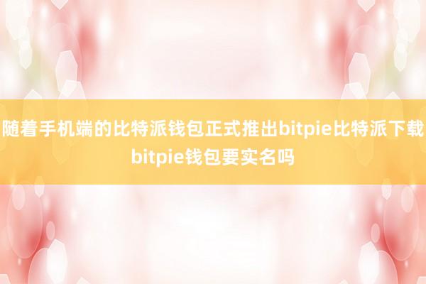   随着手机端的比特派钱包正式推出bitpie比特派下载bitpie钱包要实名吗