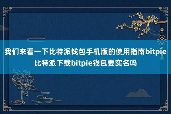 我们来看一下比特派钱包手机版的使用指南bitpie比特派下载bitpie钱包要实名吗