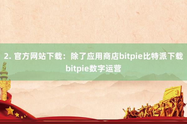 2. 官方网站下载：除了应用商店bitpie比特派下载bitpie数字运营