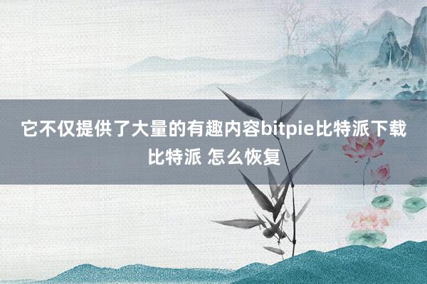   它不仅提供了大量的有趣内容bitpie比特派下载比特派 怎么恢复