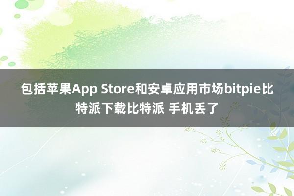 包括苹果App Store和安卓应用市场bitpie比特派下载比特派 手机丢了