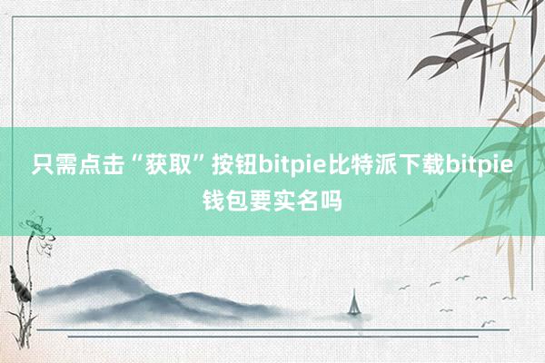   只需点击“获取”按钮bitpie比特派下载bitpie钱包要实名吗