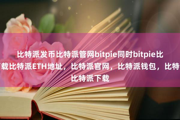   比特派发币比特派管网bitpie同时bitpie比特派下载比特派ETH地址，比特派官网，比特派钱包，比特派下载