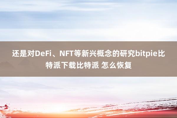 还是对DeFi、NFT等新兴概念的研究bitpie比特派下载比特派 怎么恢复