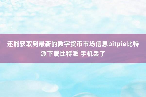   还能获取到最新的数字货币市场信息bitpie比特派下载比特派 手机丢了