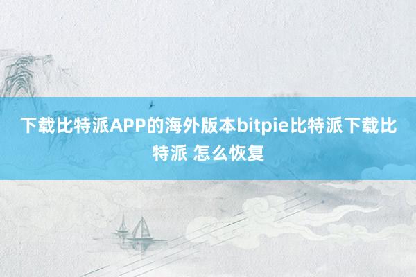 下载比特派APP的海外版本bitpie比特派下载比特派 怎么恢复