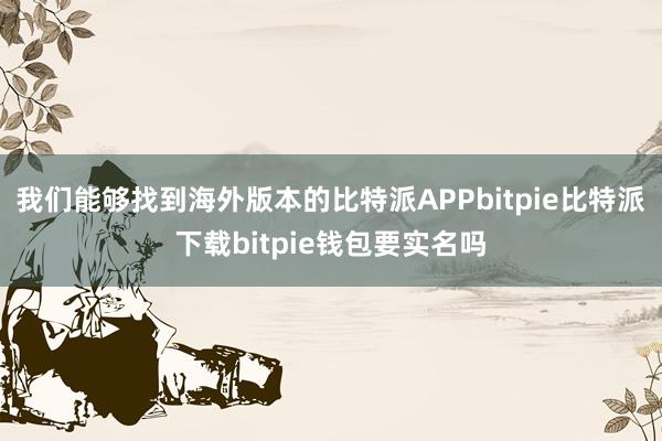 我们能够找到海外版本的比特派APPbitpie比特派下载bitpie钱包要实名吗