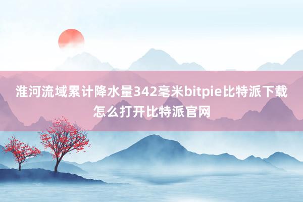   淮河流域累计降水量342毫米bitpie比特派下载怎么打开比特派官网