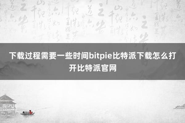   下载过程需要一些时间bitpie比特派下载怎么打开比特派官网