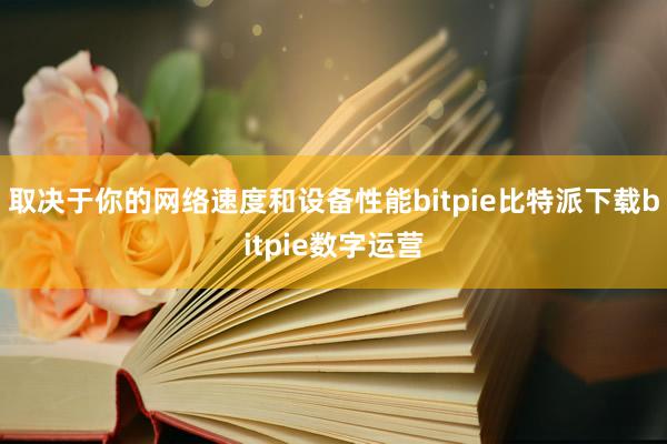 取决于你的网络速度和设备性能bitpie比特派下载bitpie数字运营