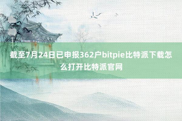   截至7月24日已申报362户bitpie比特派下载怎么打开比特派官网