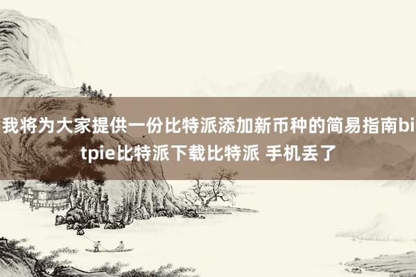   我将为大家提供一份比特派添加新币种的简易指南bitpie比特派下载比特派 手机丢了