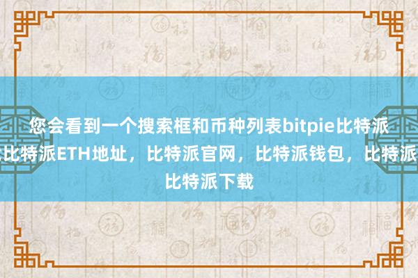   您会看到一个搜索框和币种列表bitpie比特派下载比特派ETH地址，比特派官网，比特派钱包，比特派下载