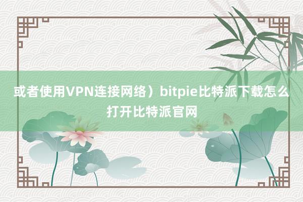 或者使用VPN连接网络）bitpie比特派下载怎么打开比特派官网