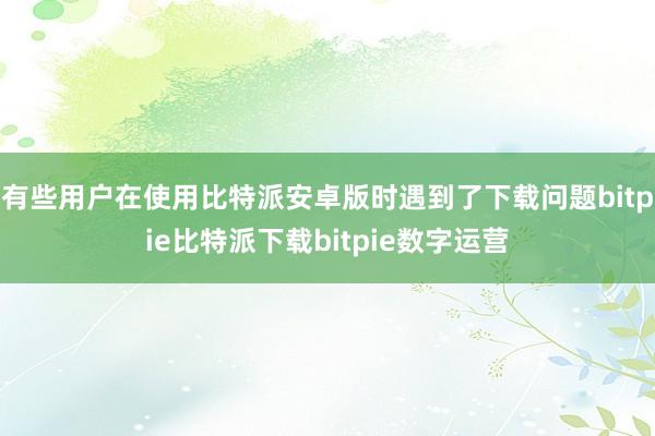 有些用户在使用比特派安卓版时遇到了下载问题bitpie比特派下载bitpie数字运营