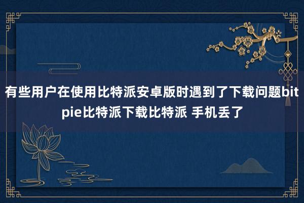   有些用户在使用比特派安卓版时遇到了下载问题bitpie比特派下载比特派 手机丢了