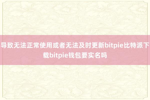 导致无法正常使用或者无法及时更新bitpie比特派下载bitpie钱包要实名吗