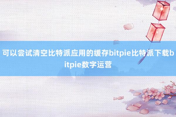   可以尝试清空比特派应用的缓存bitpie比特派下载bitpie数字运营