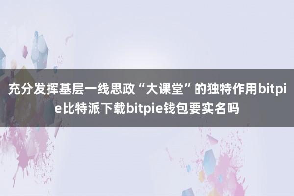 充分发挥基层一线思政“大课堂”的独特作用bitpie比特派下载bitpie钱包要实名吗