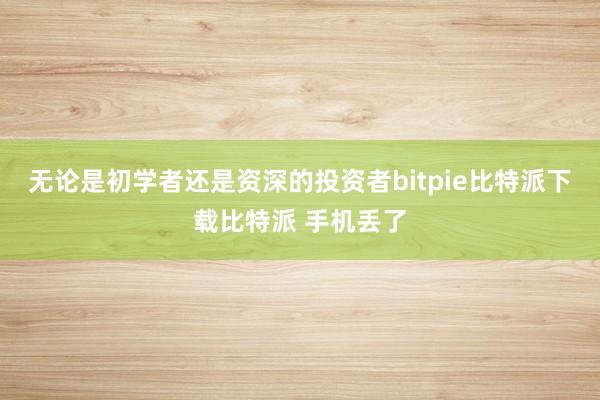   无论是初学者还是资深的投资者bitpie比特派下载比特派 手机丢了