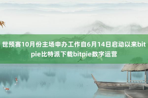 世预赛10月份主场申办工作自6月14日启动以来bitpie比特派下载bitpie数字运营