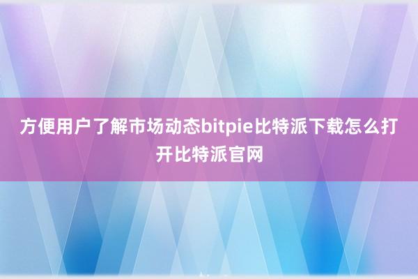   方便用户了解市场动态bitpie比特派下载怎么打开比特派官网