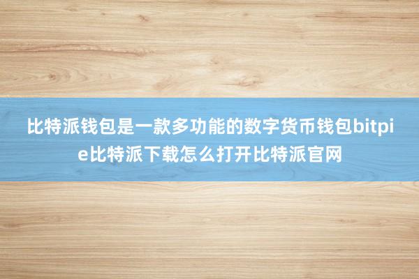 比特派钱包是一款多功能的数字货币钱包bitpie比特派下载怎么打开比特派官网