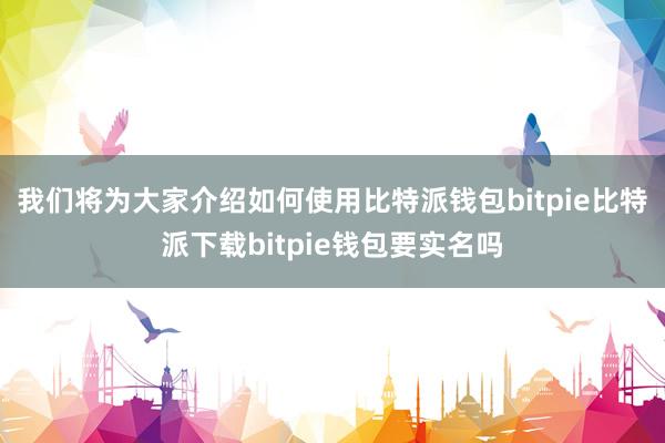   我们将为大家介绍如何使用比特派钱包bitpie比特派下载bitpie钱包要实名吗