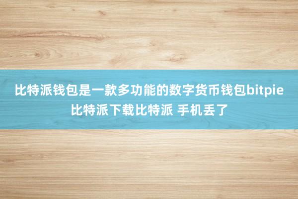   比特派钱包是一款多功能的数字货币钱包bitpie比特派下载比特派 手机丢了