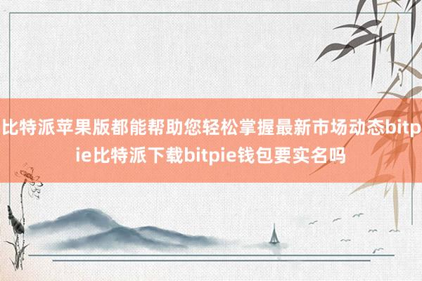 比特派苹果版都能帮助您轻松掌握最新市场动态bitpie比特派下载bitpie钱包要实名吗