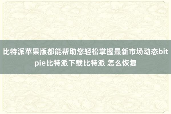   比特派苹果版都能帮助您轻松掌握最新市场动态bitpie比特派下载比特派 怎么恢复