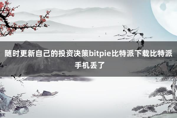   随时更新自己的投资决策bitpie比特派下载比特派 手机丢了