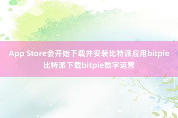 App Store会开始下载并安装比特派应用bitpie比特派下载bitpie数字运营