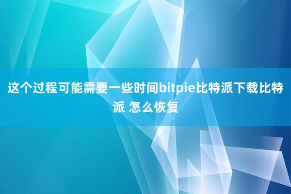   这个过程可能需要一些时间bitpie比特派下载比特派 怎么恢复