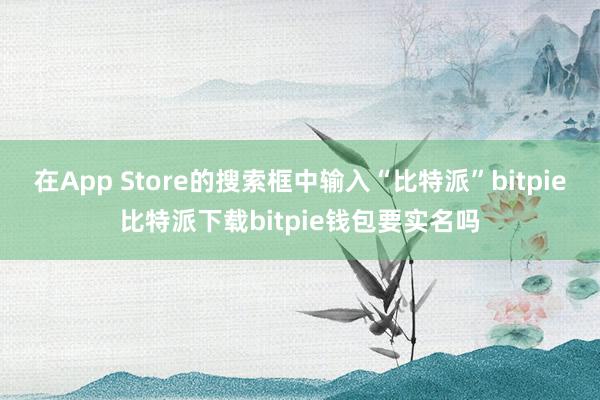   在App Store的搜索框中输入“比特派”bitpie比特派下载bitpie钱包要实名吗