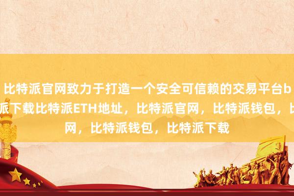 比特派官网致力于打造一个安全可信赖的交易平台bitpie比特派下载比特派ETH地址，比特派官网，比特派钱包，比特派下载