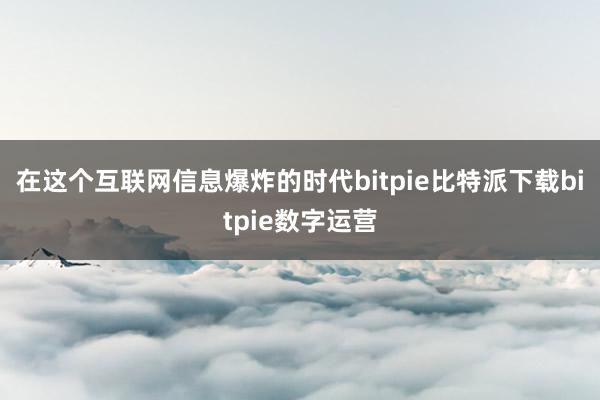   在这个互联网信息爆炸的时代bitpie比特派下载bitpie数字运营