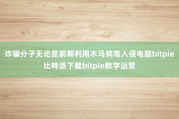 诈骗分子无论是前期利用木马病毒入侵电脑bitpie比特派下载bitpie数字运营