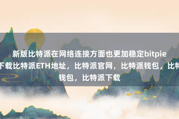 新版比特派在网络连接方面也更加稳定bitpie比特派下载比特派ETH地址，比特派官网，比特派钱包，比特派下载