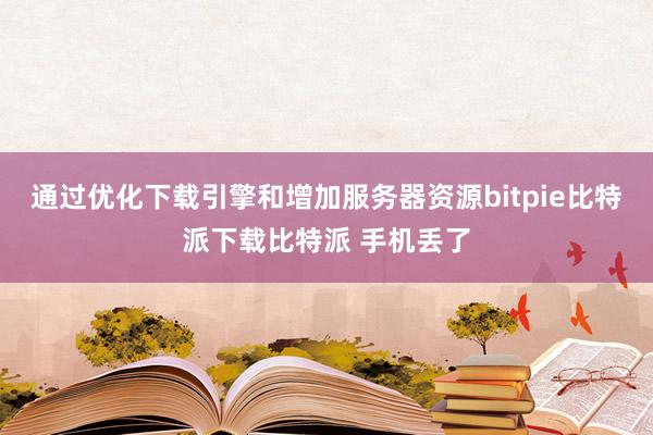   通过优化下载引擎和增加服务器资源bitpie比特派下载比特派 手机丢了