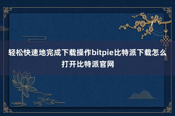   轻松快速地完成下载操作bitpie比特派下载怎么打开比特派官网